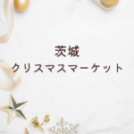 【最新版】茨城 クリスマス マーケット 2025｜日立・つくば・水戸の開催予想と注目イベント完全ガイド